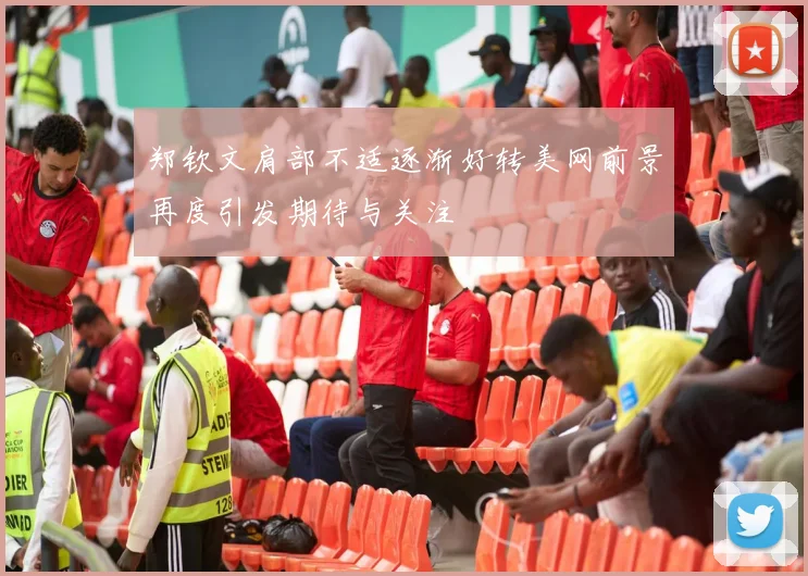 郑钦文肩部不适逐渐好转美网前景再度引发期待与关注