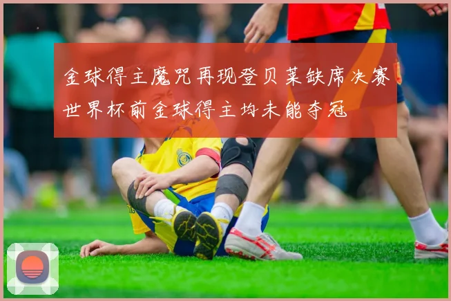 金球得主魔咒再现登贝莱缺席决赛世界杯前金球得主均未能夺冠