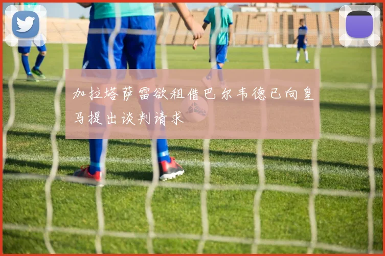 加拉塔萨雷欲租借巴尔韦德已向皇马提出谈判请求