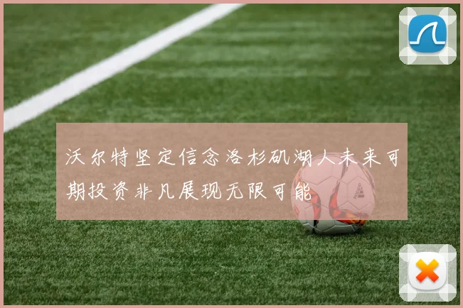 沃尔特坚定信念洛杉矶湖人未来可期投资非凡展现无限可能