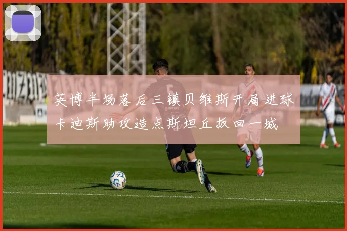 英博半场落后三镇贝维斯开局进球卡迪斯助攻造点斯坦丘扳回一城