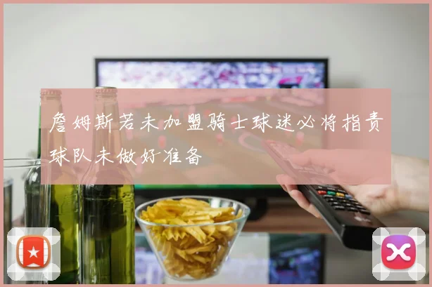 詹姆斯若未加盟骑士球迷必将指责球队未做好准备