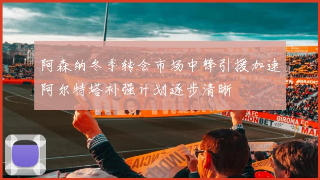 阿森纳冬季转会市场中锋引援加速阿尔特塔补强计划逐步清晰
